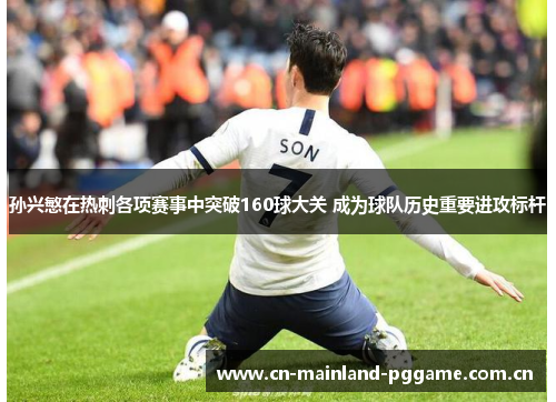 孙兴慜在热刺各项赛事中突破160球大关 成为球队历史重要进攻标杆 孙兴慜在热刺各项赛事中突破160球大关 成为球队历史重要进攻标杆