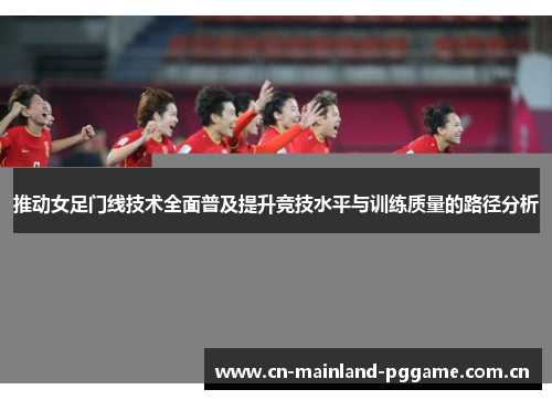 推动女足门线技术全面普及提升竞技水平与训练质量的路径分析 推动女足门线技术全面普及提升竞技水平与训练质量的路径分析