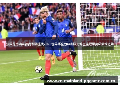 法国足协确认德尚率队征战2026世界杯全力冲击队史第三座冠军奖杯荣耀之路 法国足协确认德尚率队征战2026世界杯全力冲击队史第三座冠军奖杯荣耀之路