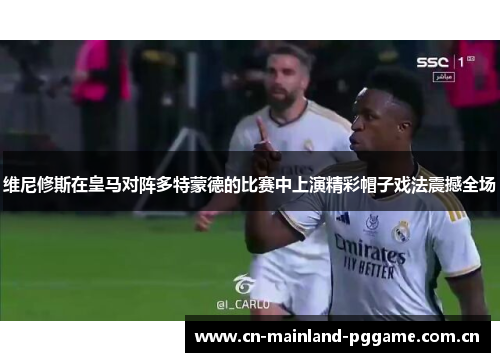 维尼修斯在皇马对阵多特蒙德的比赛中上演精彩帽子戏法震撼全场 维尼修斯在皇马对阵多特蒙德的比赛中上演精彩帽子戏法震撼全场